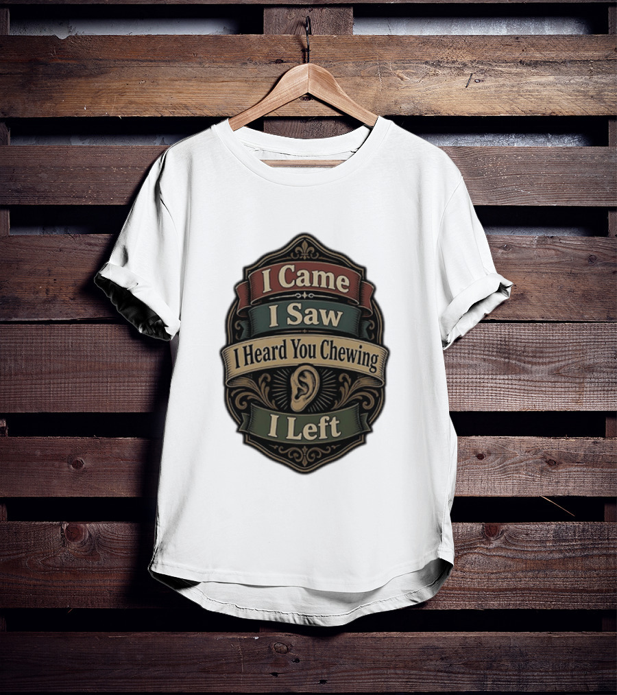 I Came I Saw I Heard You Chewing I Left Statement With Ear T-Shirt