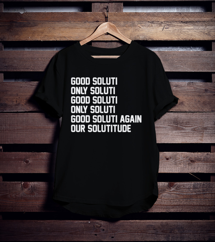 Good Soluti Only Soluti Good Soluti Again Our Solutitude T-Shirt