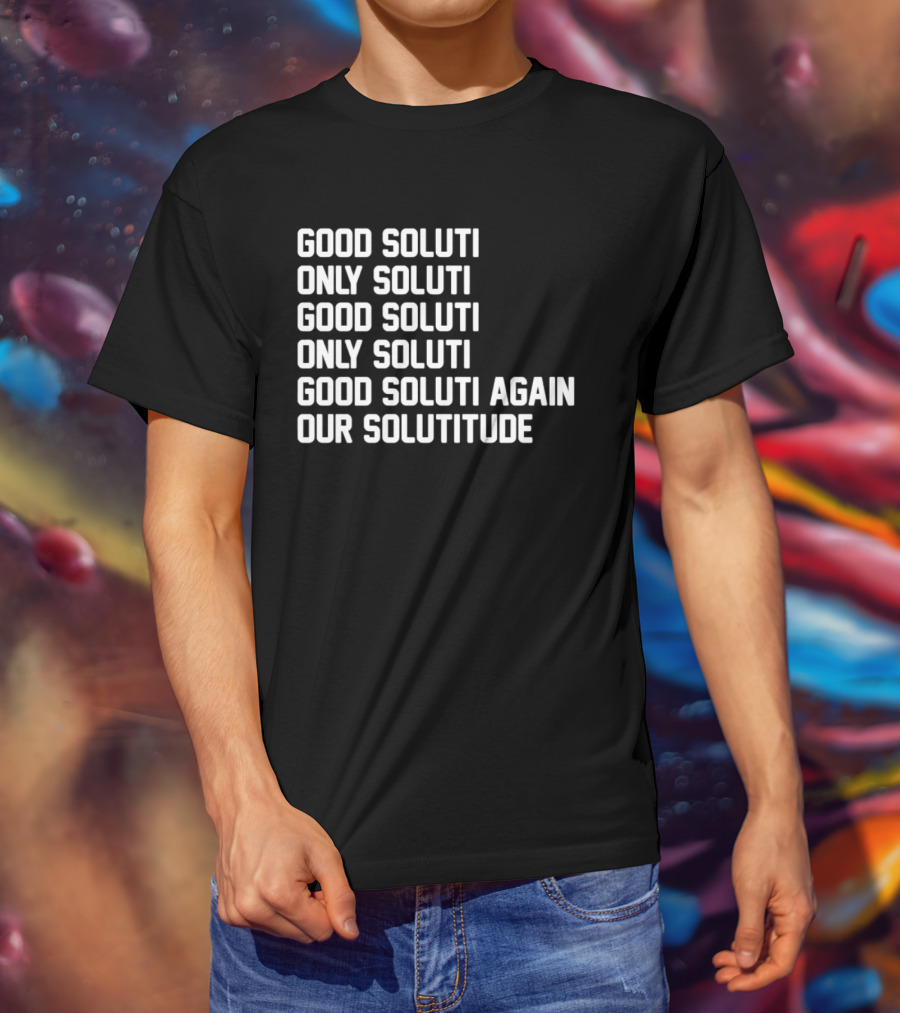 Good Soluti Only Soluti Good Soluti Again Our Solutitude T-Shirt