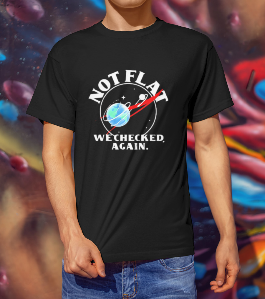 Not Flat Earth We Checked Again Science T-Shirt