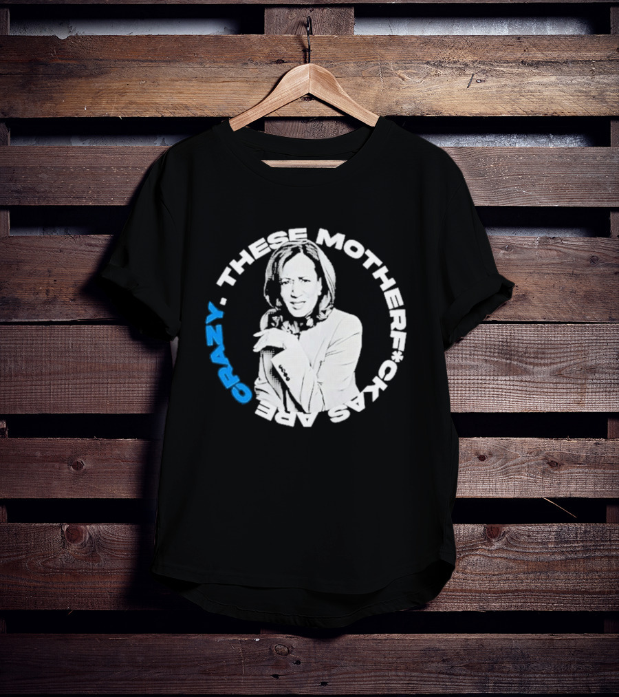 Kamala Harris These Motherf Ckas Are Crazy T-Shirt