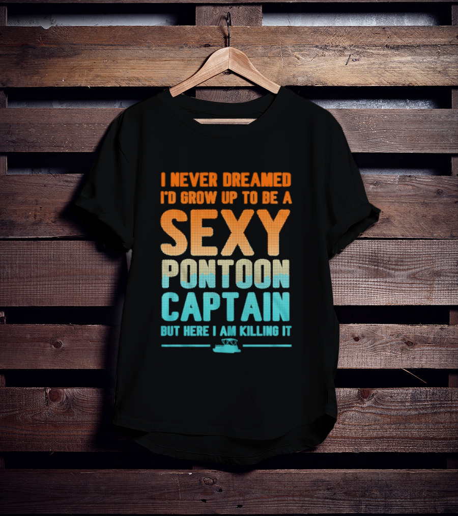 I Never Dreamed I'd Grow Up To Be A Sexy Pontoon Captain But Here I Am Killing It T-Shirt
