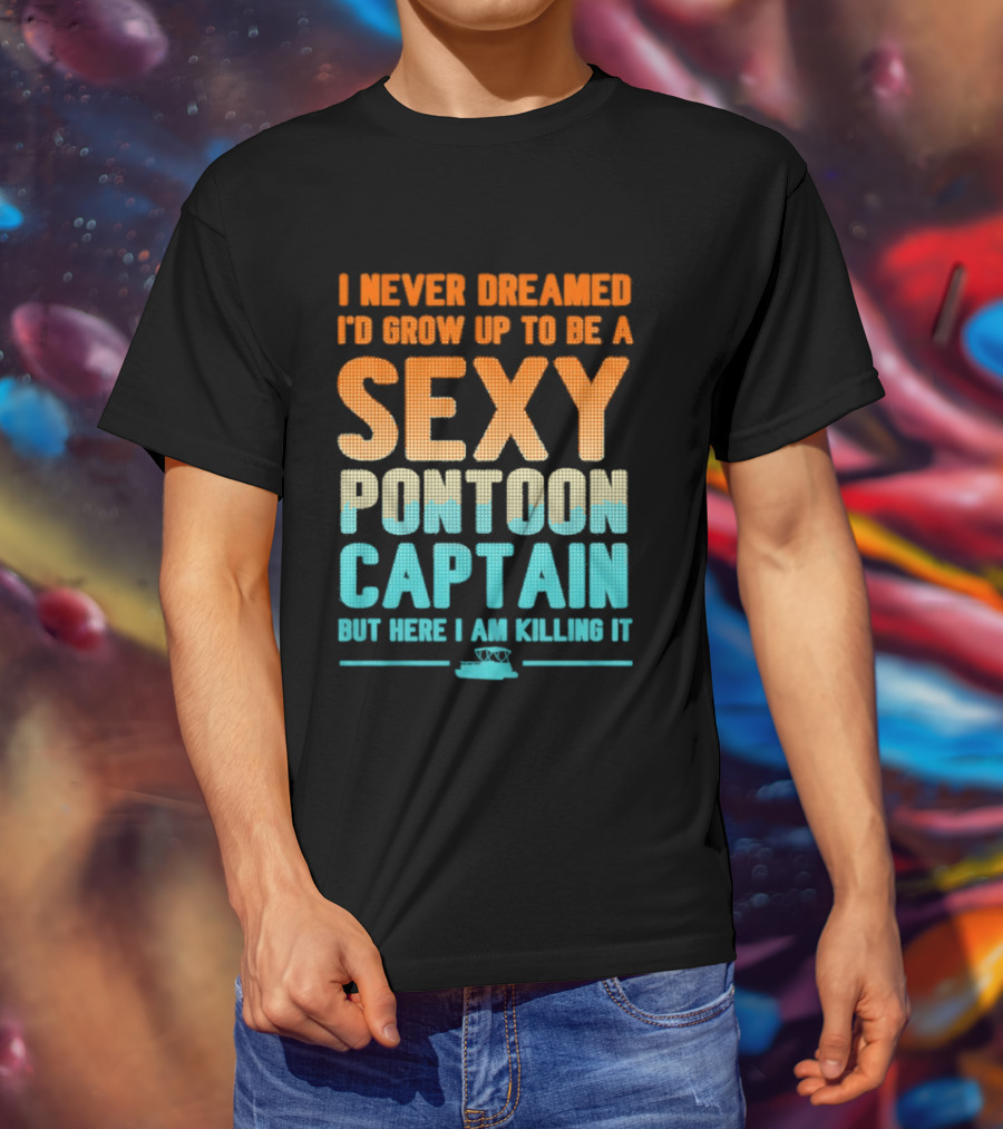 I Never Dreamed I'd Grow Up To Be A Sexy Pontoon Captain But Here I Am Killing It T-Shirt