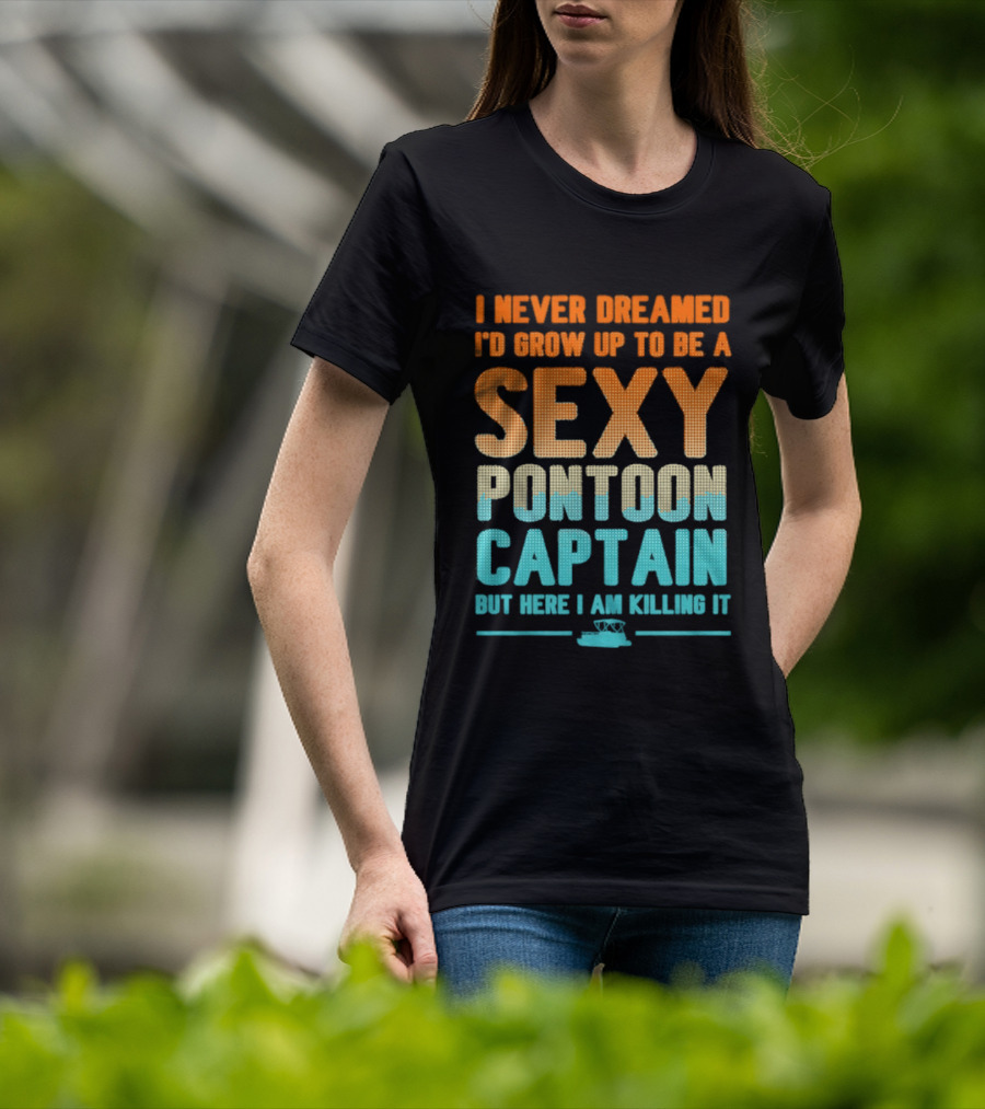 I Never Dreamed I'd Grow Up To Be A Sexy Pontoon Captain But Here I Am Killing It T-Shirt