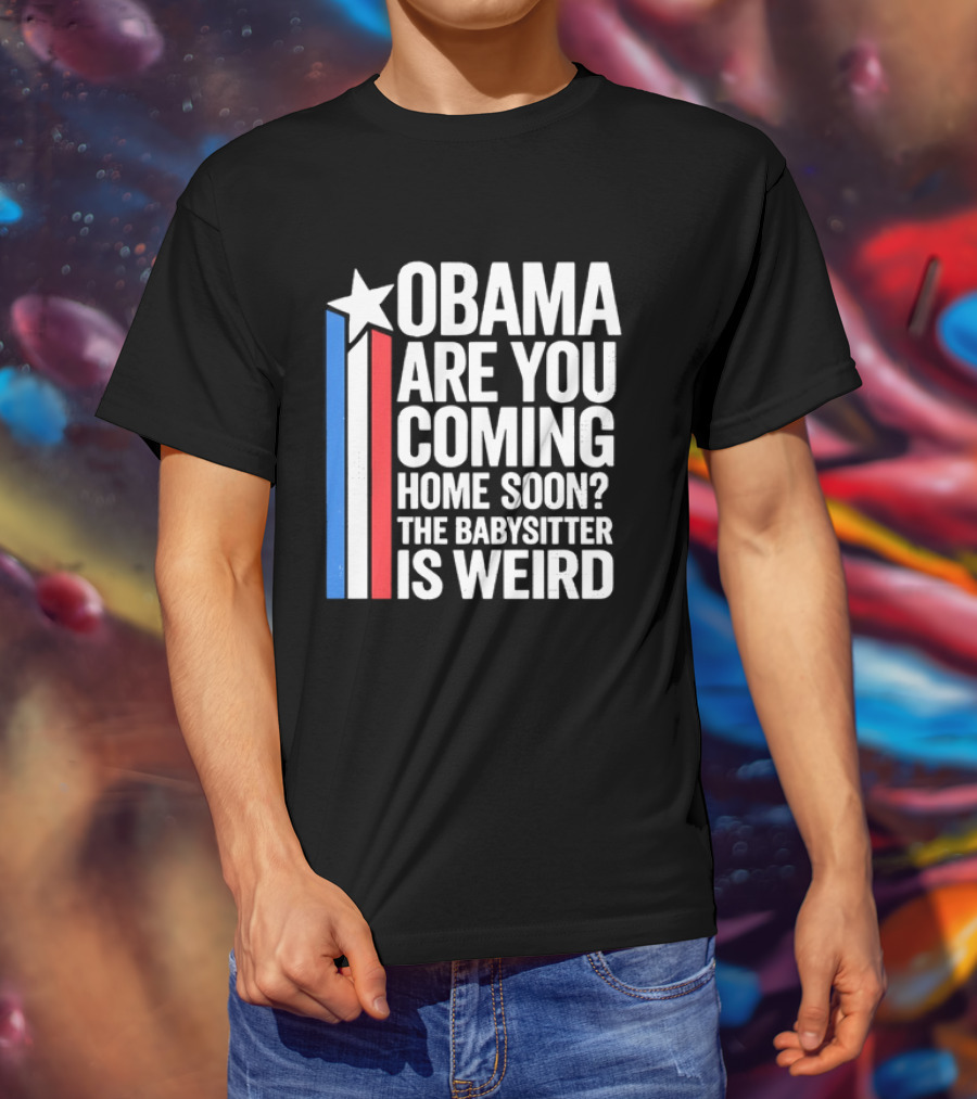 Obama Are You Coming Home Soon Star Stripes Babysitter Is Weird T-Shirt