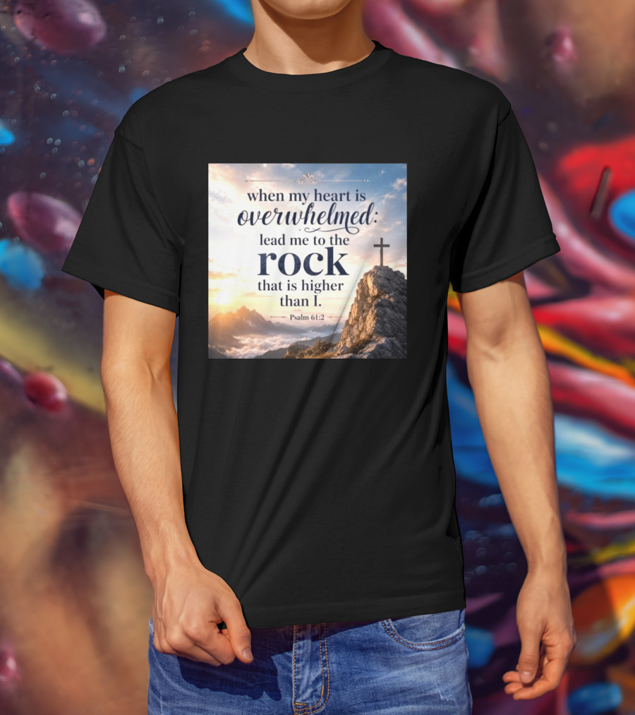 When My Heart Is Overwhelmed Lead Me To The Rock That Is Higher Than I Psalm 61:2 T-Shirt