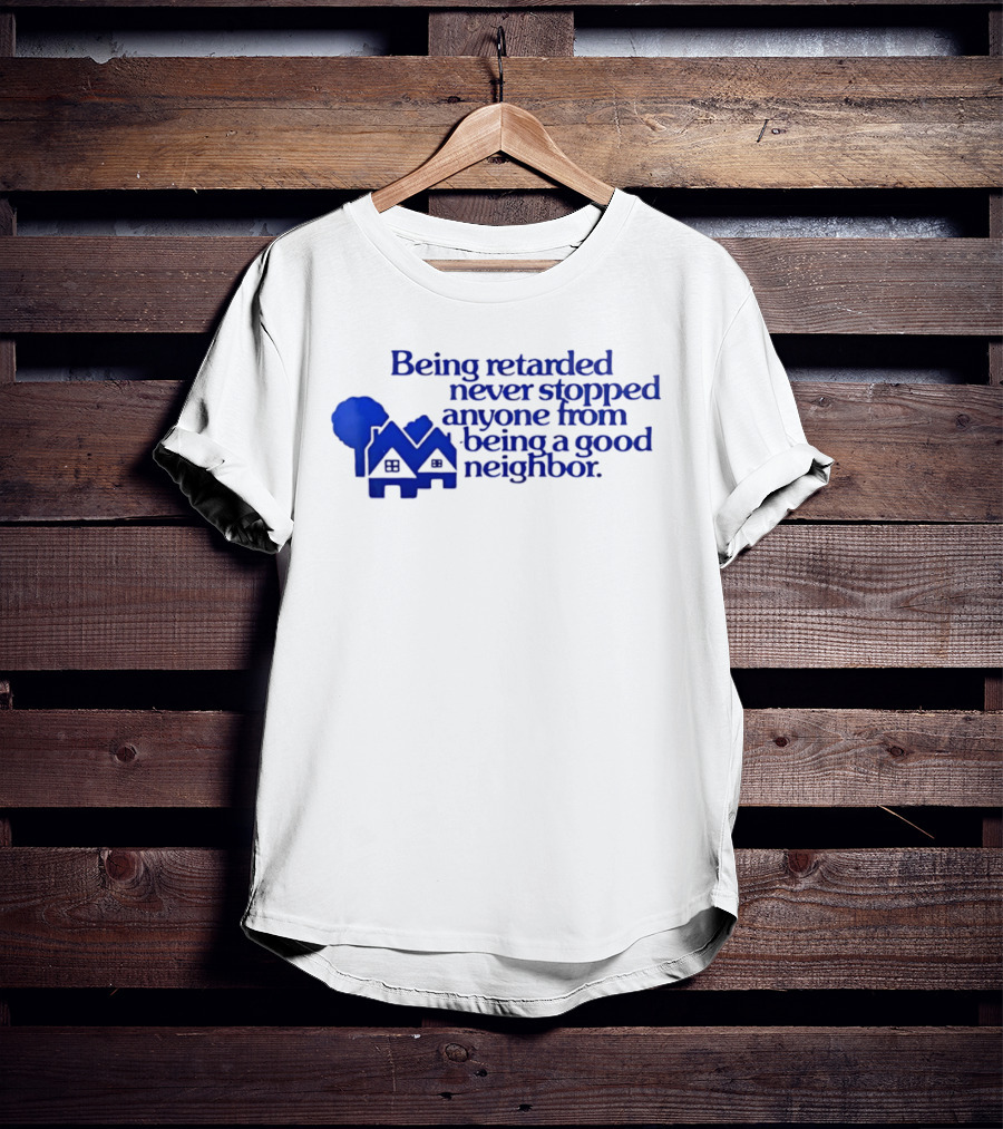 Being Retarded Never Stopped Anyone From Being A Good Neighbor T-Shirt