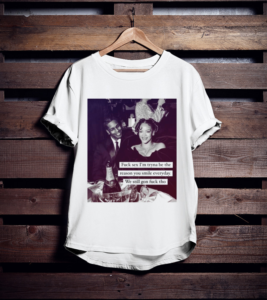 Fuck Sex I’m Tryna Be The Reason You Smile Everyday We Still Gon Fuck Tho T-Shirt