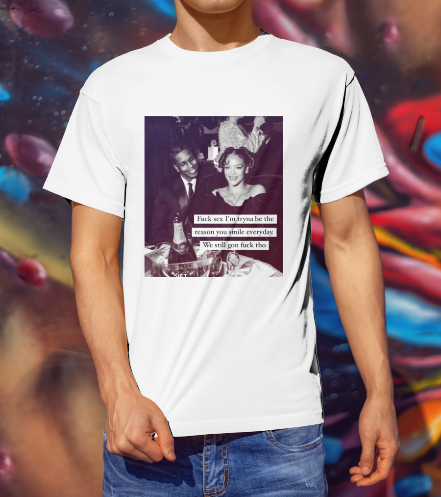 Fuck Sex I’m Tryna Be The Reason You Smile Everyday We Still Gon Fuck Tho T-Shirt