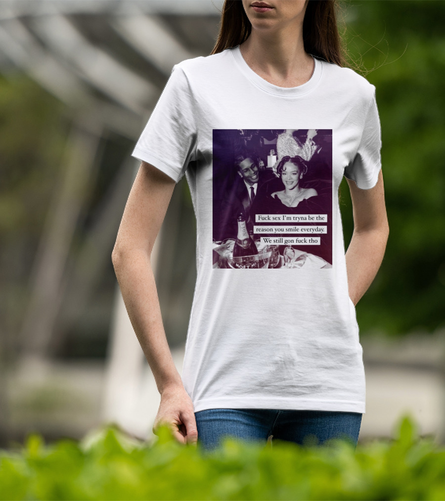 Fuck Sex I’m Tryna Be The Reason You Smile Everyday We Still Gon Fuck Tho T-Shirt