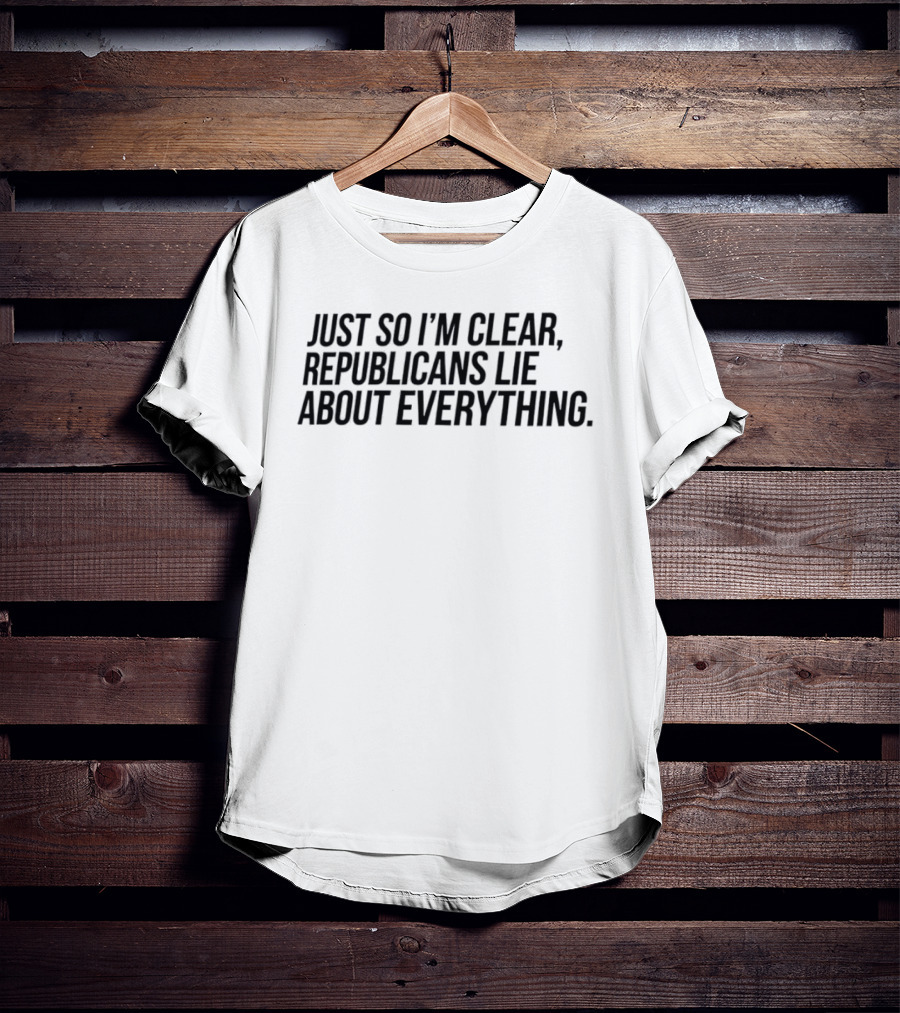 Just So I'm Clear Republicans Lie About Everything T-Shirt