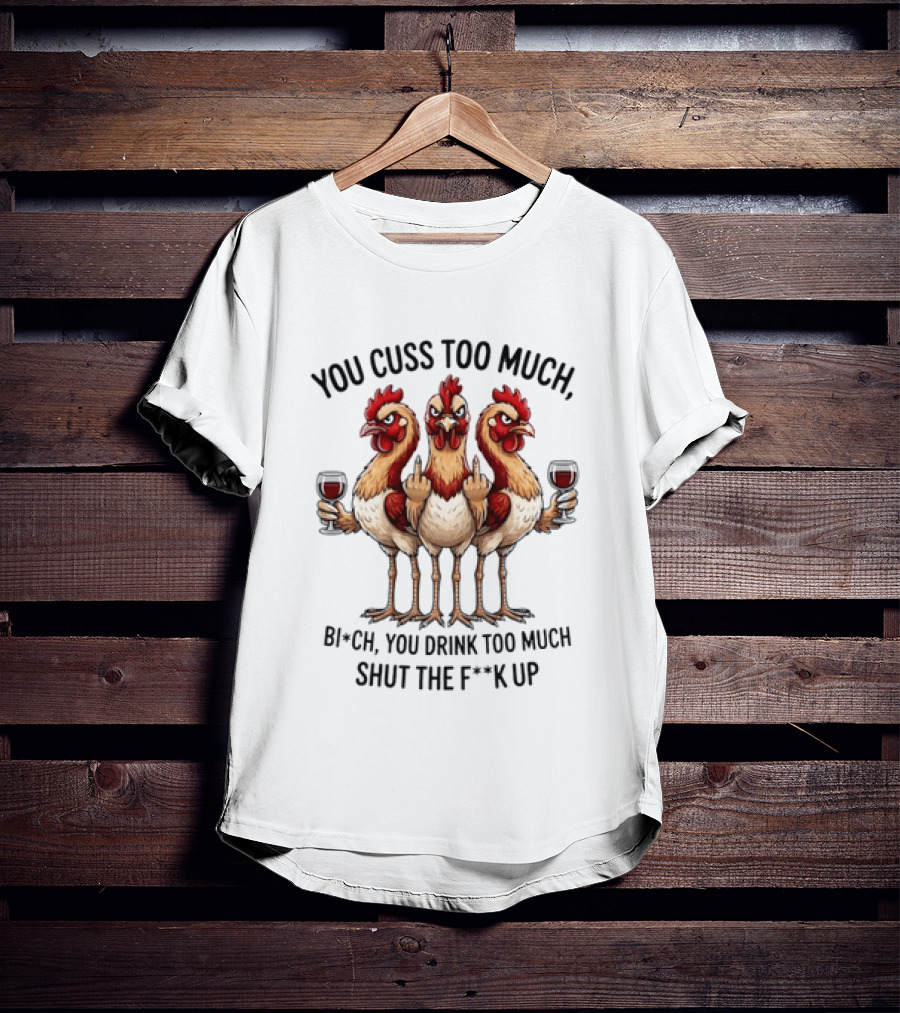You Cuss Too Much Bi'Ch You Drink Too Much Shut The F'K Up Chickens T-Shirt