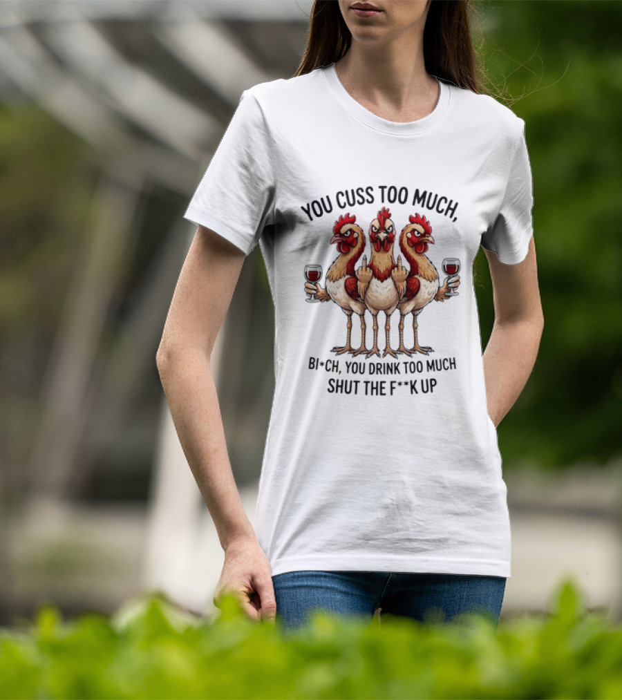 You Cuss Too Much Bi'Ch You Drink Too Much Shut The F'K Up Chickens T-Shirt