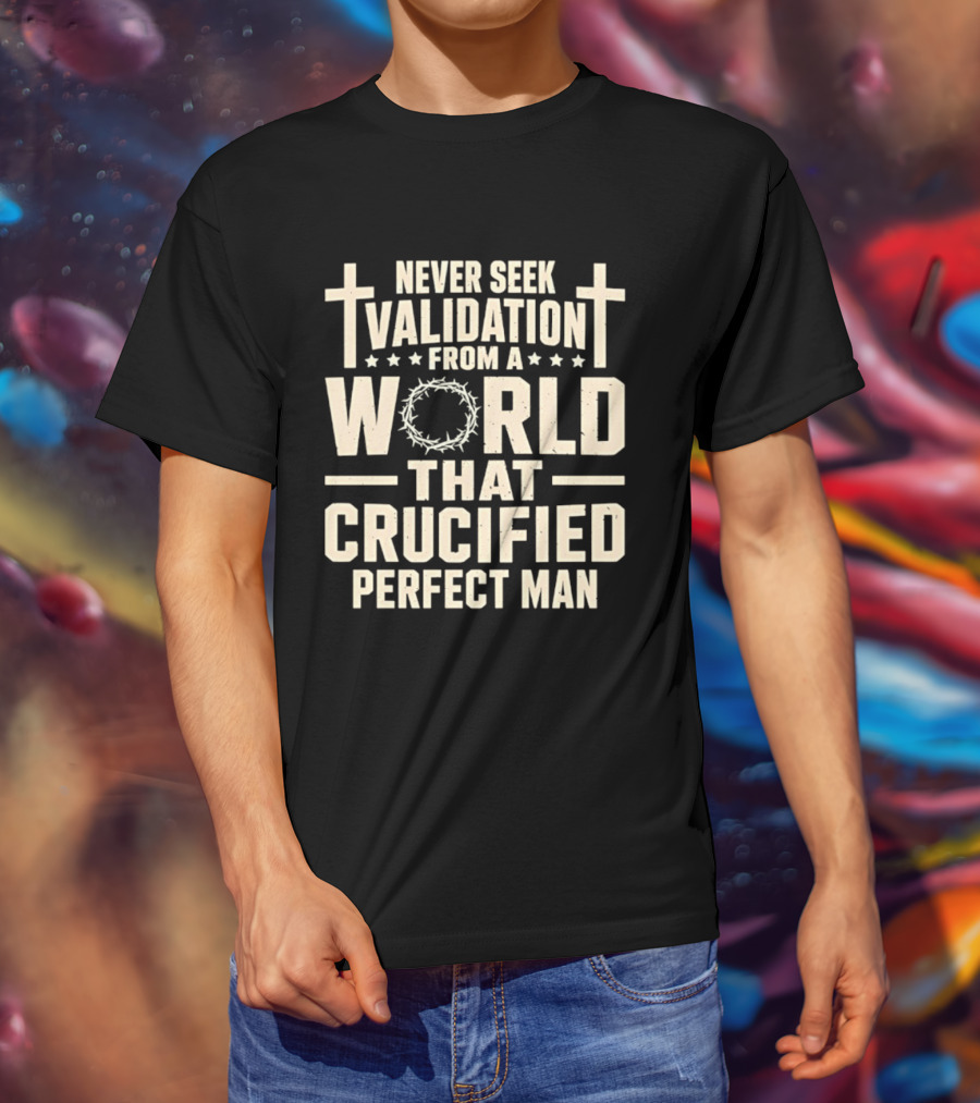 Never Seek Validation From A World That Crucified Perfect Man With Crosses And Crown Of Thorns T-Shirt