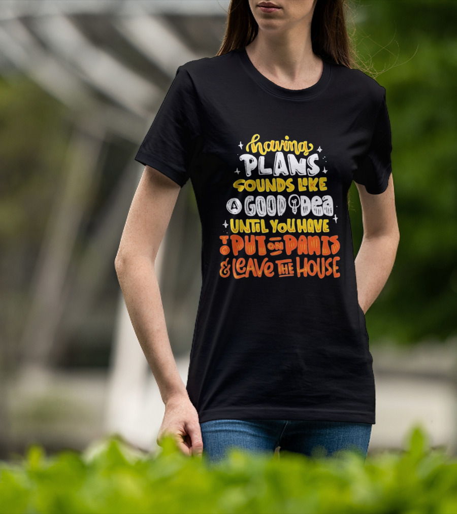 Having Plans Sounds Like A Good Idea Until You Have To Put On Pants And Leave The House T-Shirt