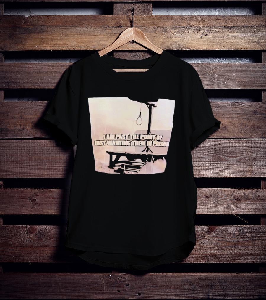 I Am Past The Point Of Just Wanting Them In Prison Gallows T-Shirt