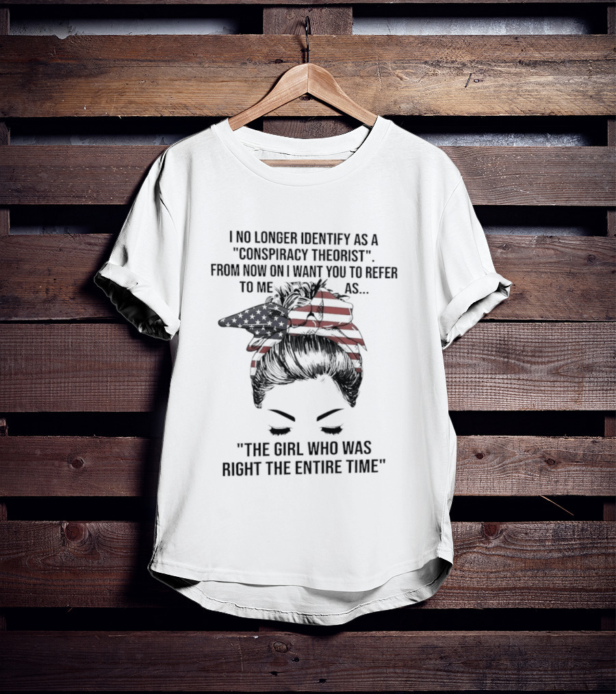 I No Longer Identify As A Conspiracy Theorist From Now On I Want You To Refer To Me As The Girl Who Was Right The Entire Time T-Shirt