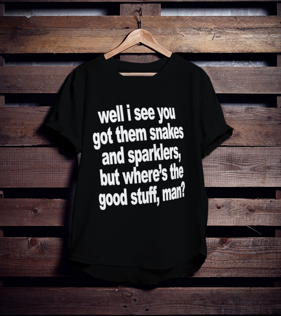 Well I See You Got Them Snakes And Sparklers But Where's The Good Stuff Man T-Shirt