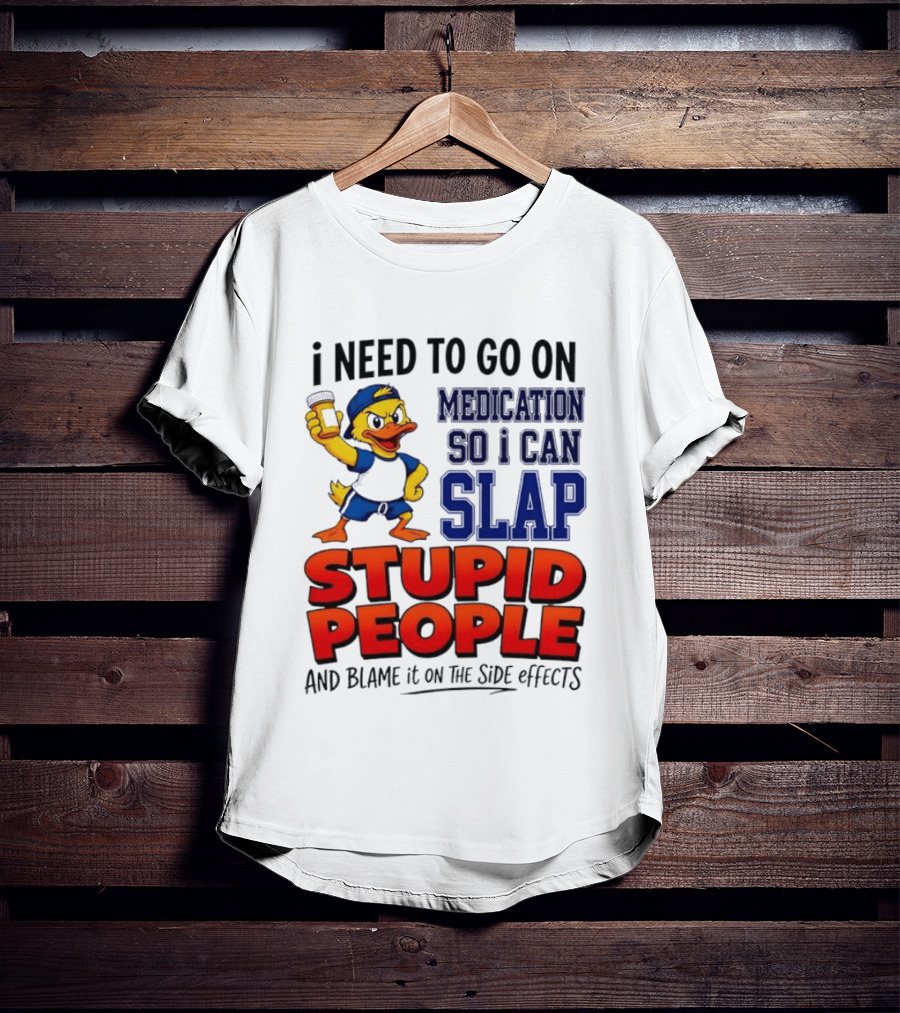I Need To Go On Medication So I Can Slap Stupid People And Blame It On The Side Effects Duck T-Shirt