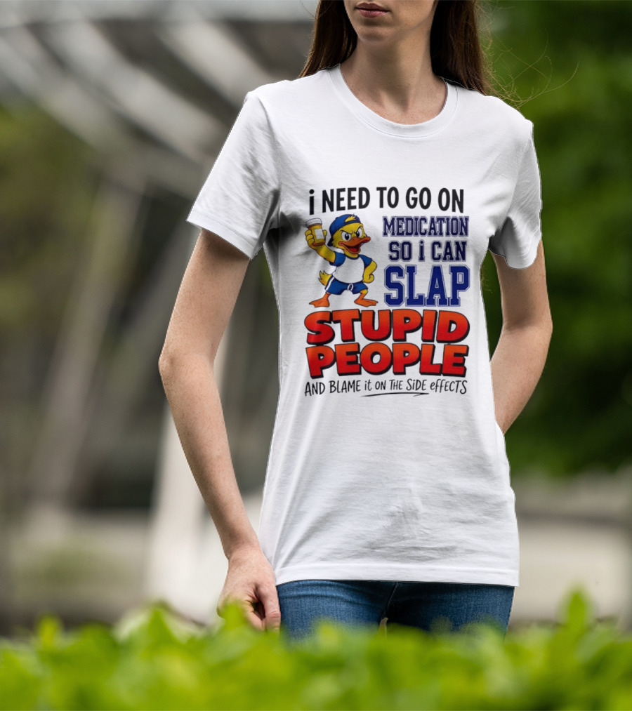 I Need To Go On Medication So I Can Slap Stupid People And Blame It On The Side Effects Duck T-Shirt