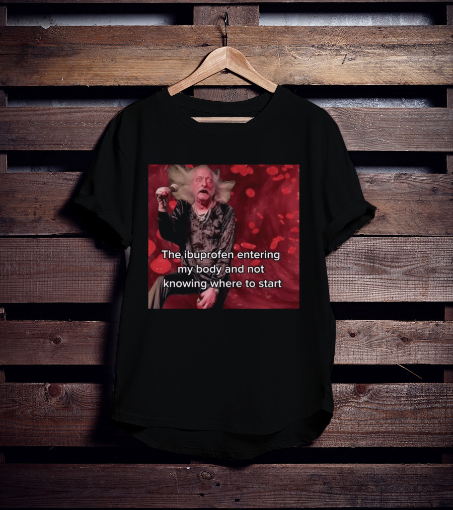 The Ibuprofen Entering My Body And Not Knowing Where To Start T-Shirt