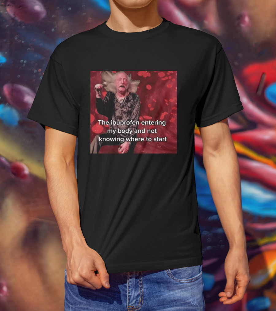 The Ibuprofen Entering My Body And Not Knowing Where To Start T-Shirt