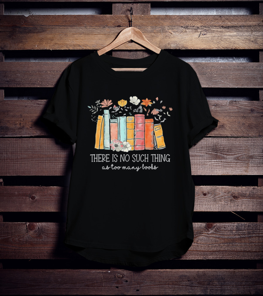 There Is No Such Thing As Too Many Books With Colorful Flowers And Books T-Shirt