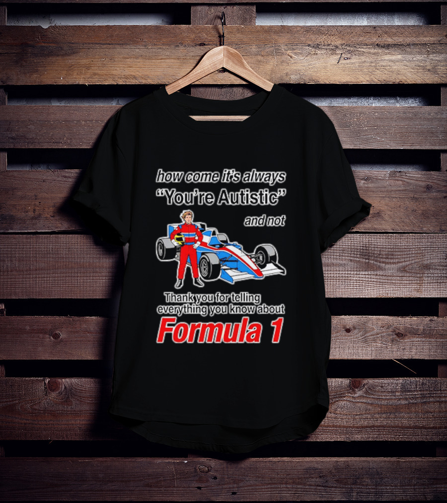 How Come Its Always Youre Autistic Thank You For Telling Everything You Know About Formula 1 T-Shirt