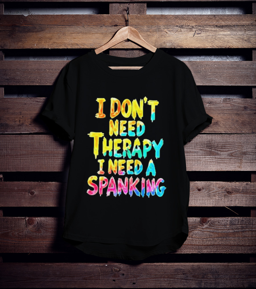 I Don't Need Therapy I Need A Spanking Colorful Sarcasm T-Shirt