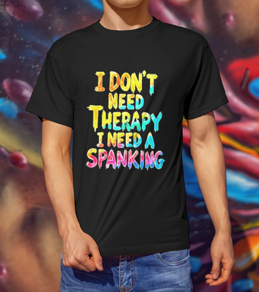 I Don't Need Therapy I Need A Spanking Colorful Sarcasm T-Shirt