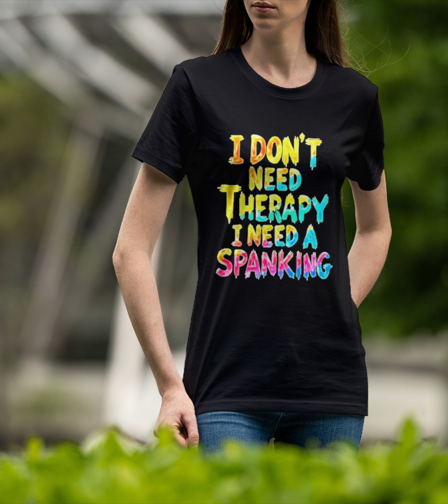 I Don't Need Therapy I Need A Spanking Colorful Sarcasm T-Shirt