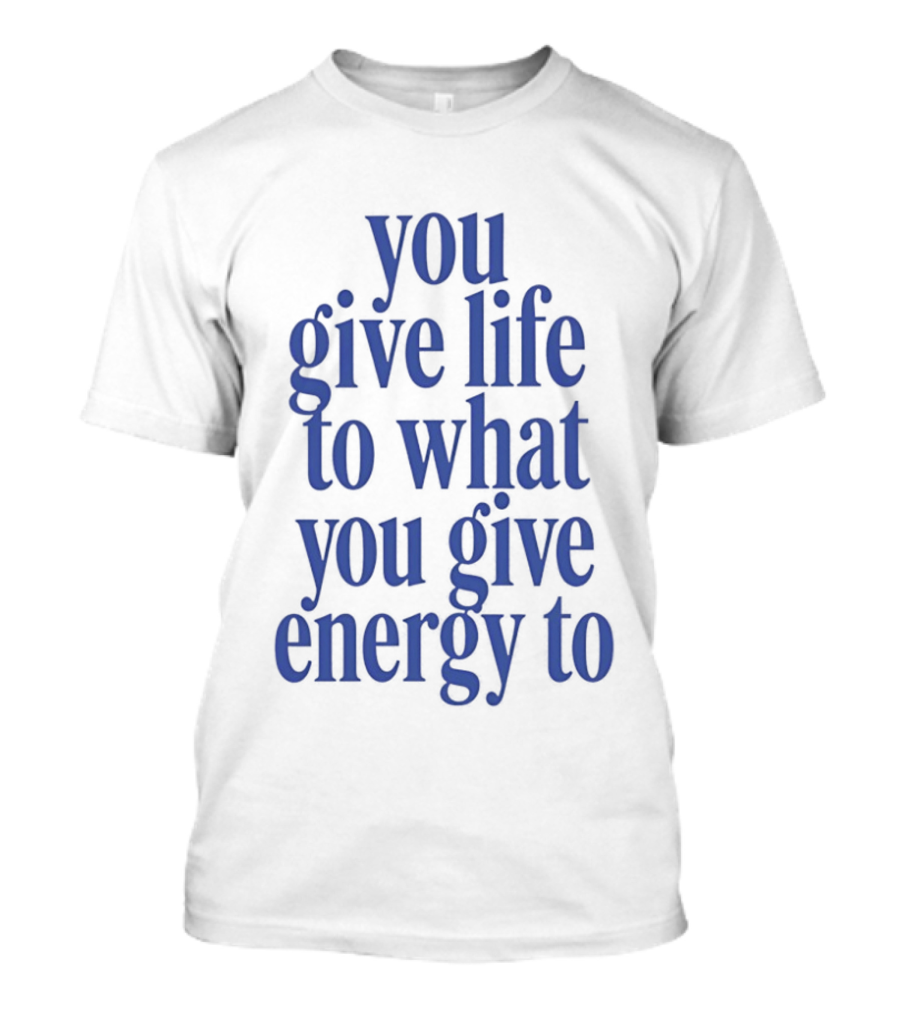 You Give Life To What You Give Energy To Positive Motivational T-Shirt
