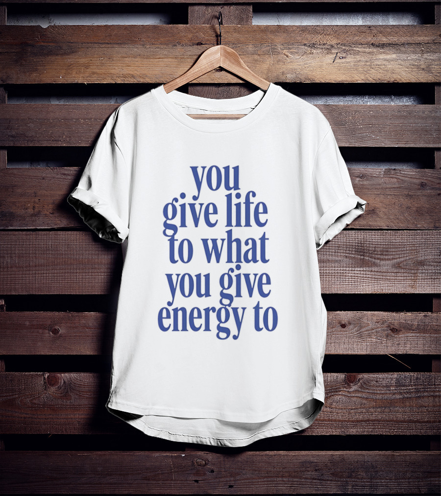 You Give Life To What You Give Energy To Positive Motivational T-Shirt