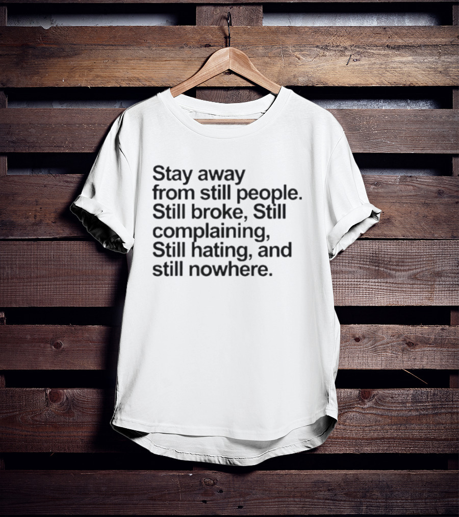 Stay Away From Still People Still Broke Still Complaining Still Hating Still Nowhere T-Shirt