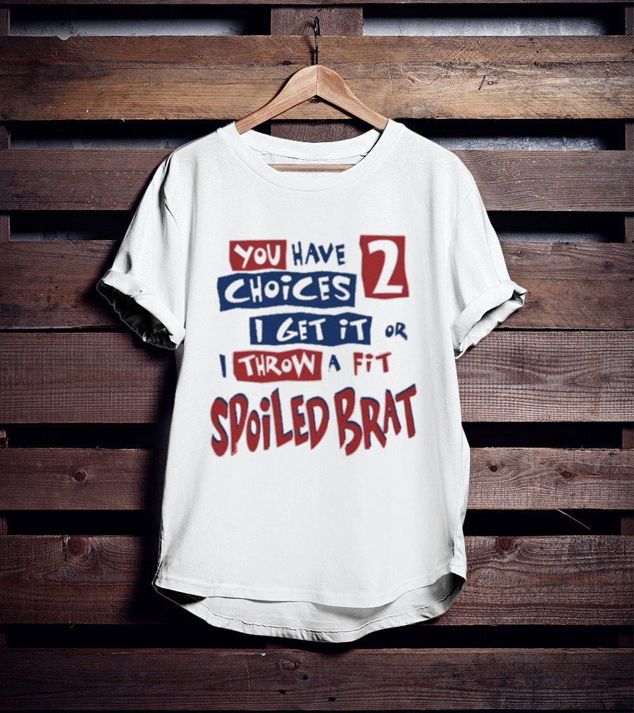You Have Choices 2 I Get It Or I Throw A Fit Spoiled Brat T-Shirt