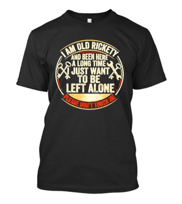 I'm Sorry, I Am Old Rickety Been Here A Long Time I Just Want To Be Left Alone Please Don't Touch Me T-Shirt