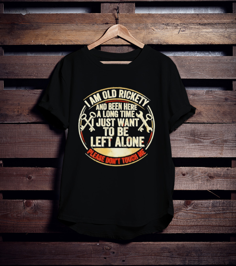 I'm Sorry, I Am Old Rickety Been Here A Long Time I Just Want To Be Left Alone Please Don't Touch Me T-Shirt