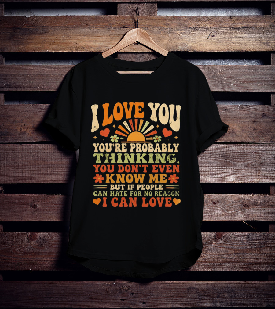 I Love You You're Probably Thinking You Don't Even Know Me But If People Can Hate For No Reason I Can Love T-Shirt