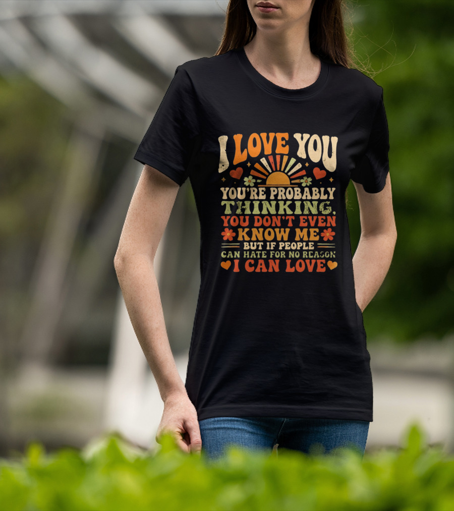 I Love You You're Probably Thinking You Don't Even Know Me But If People Can Hate For No Reason I Can Love T-Shirt