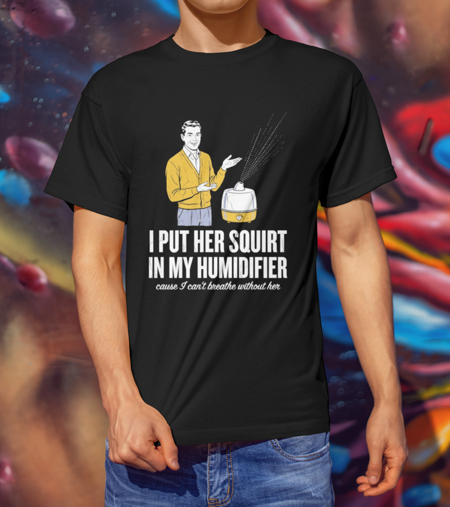 I Put Her Squirt In My Humidifier Cause I Can't Breathe Without Her T-Shirt