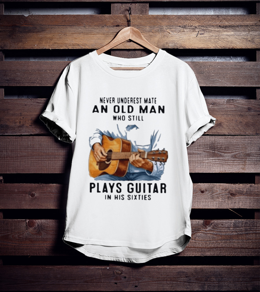 Never Underestimate An Old Man Who Still Plays Guitar In His Sixties T-Shirt