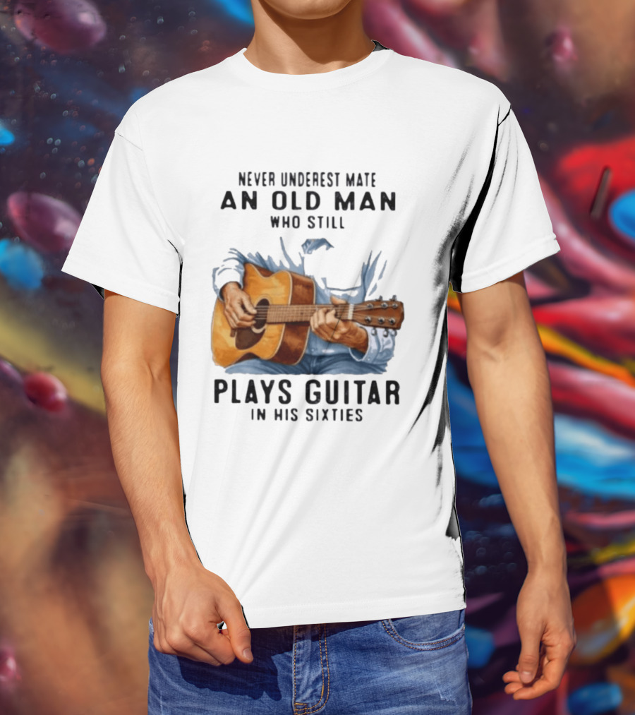 Never Underestimate An Old Man Who Still Plays Guitar In His Sixties T-Shirt