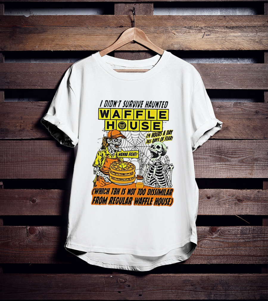 I Didnt Survive Haunted Waffle House 24 Hours A Day 365 Days Of Fear Tbh Not Too Dissimilar From Regular T-Shirt