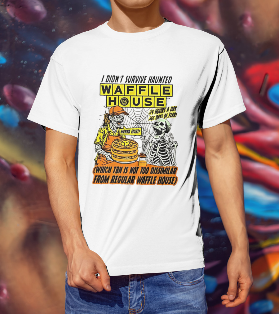 I Didnt Survive Haunted Waffle House 24 Hours A Day 365 Days Of Fear Tbh Not Too Dissimilar From Regular T-Shirt