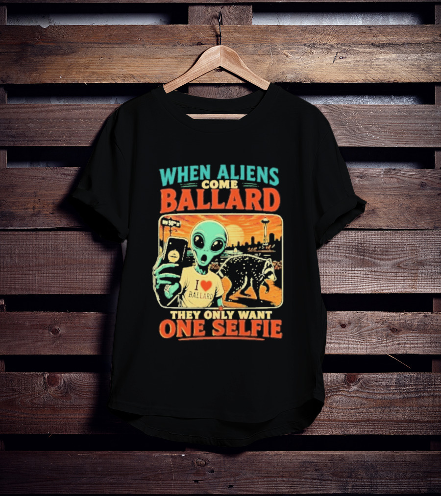 When Aliens Come Ballard They Only Want One Selfie T-Shirt