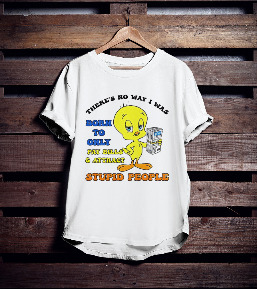 There's No Way I Was Born To Only Pay Bills And Attract Stupid People Tweety Bird T-Shirt