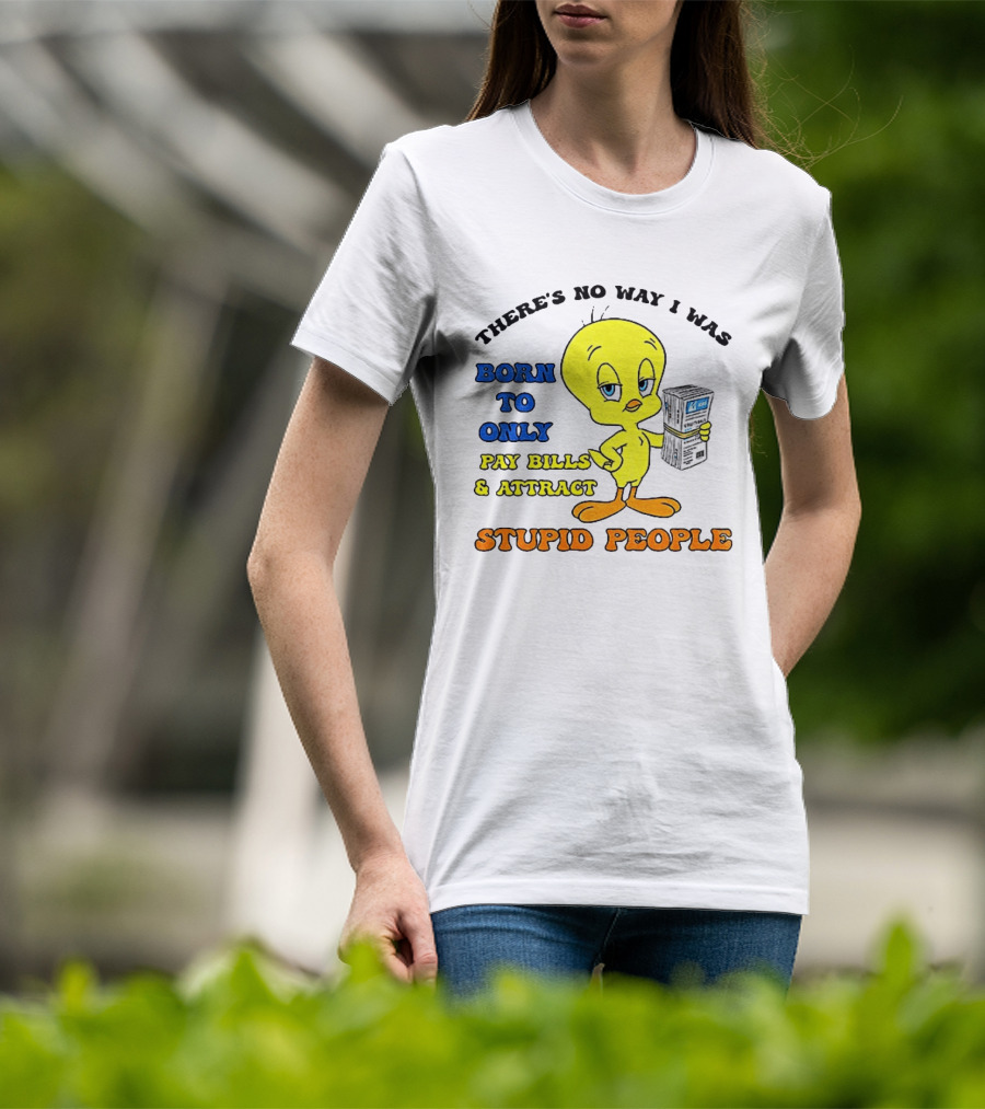 There's No Way I Was Born To Only Pay Bills And Attract Stupid People Tweety Bird T-Shirt