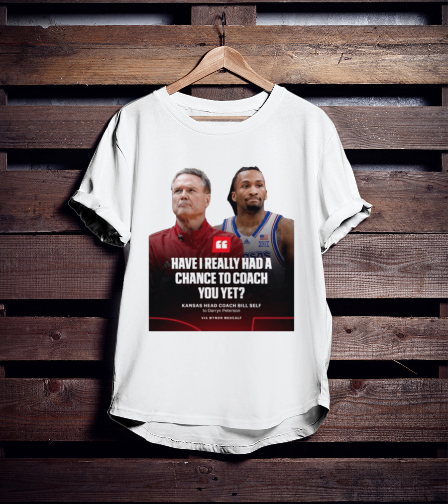 Have I Really Had A Chance To Coach You Yet Kansas Head Coach Bill Self To Darryn Peterson T-Shirt