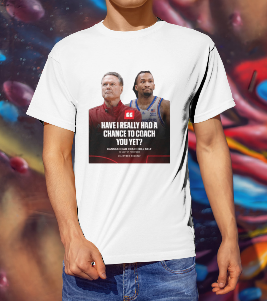 Have I Really Had A Chance To Coach You Yet Kansas Head Coach Bill Self To Darryn Peterson T-Shirt