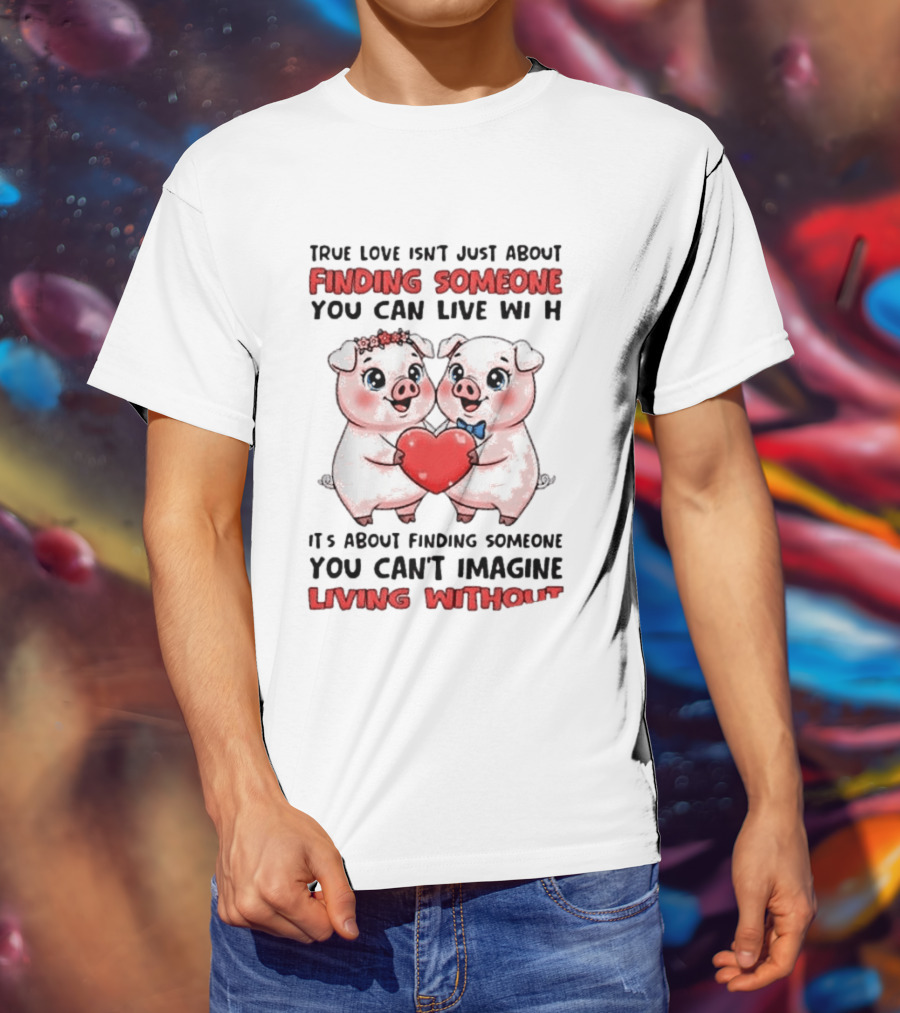 Finding Someone You Can't Imagine Living Without True Love With Pigs T-Shirt
